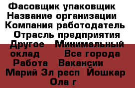 Фасовщик-упаковщик › Название организации ­ Компания-работодатель › Отрасль предприятия ­ Другое › Минимальный оклад ­ 1 - Все города Работа » Вакансии   . Марий Эл респ.,Йошкар-Ола г.